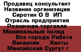 Продавец-консультант › Название организации ­ Сиротин О.В, ИП › Отрасль предприятия ­ Розничная торговля › Минимальный оклад ­ 35 000 - Все города Работа » Вакансии   . Ханты-Мансийский,Сургут г.